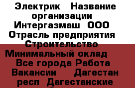 Электрик › Название организации ­ Интергазмаш, ООО › Отрасль предприятия ­ Строительство › Минимальный оклад ­ 1 - Все города Работа » Вакансии   . Дагестан респ.,Дагестанские Огни г.